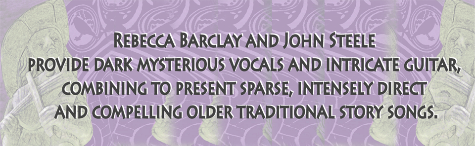 Rebecca Barclay and John Steele provide dark mysterious vocals and intricate guitar, combining to present sparse, intensely direct and compelling older traditional story songs.